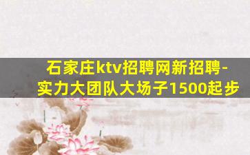 石家庄ktv招聘网新招聘-实力大团队大场子1500起步